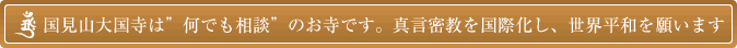 国見山大国寺は”何でも相談”のお寺です。真言密教を国際化し、世界平和を願います